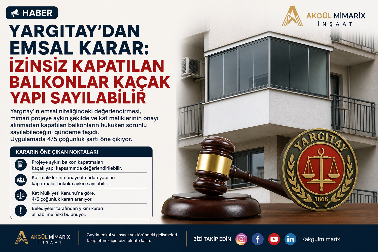 Yargıtay'dan Emsal Karar: İzinsiz Kapatılan Balkonlar Kaçak Yapı Sayılabilir Yargıtay'ın emsal niteliğindeki değerlendirmesi, apartmanlarda mimari projeye aykırı şekilde ve diğer kat maliklerinin onayı alınmadan kapatılan balkonların hukuki açıdan sorun oluşturabileceğini bir kez daha gündeme taşıdı. Kat Mülkiyeti Kanunu kapsamında ortak yaşam düzenini ilgilendiren değişikliklerde belirli çoğunluk şartlarının aranması gerektiğine dikkat çekilirken, balkon kapatma işlemlerinin de bu kapsamda değerlendirilebileceği belirtildi. 4/5 Çoğunluk Şartı Öne Çıkıyor Uzmanlara göre, binanın dış görünüşünü ve mimari yapısını değiştiren uygulamalarda kat maliklerinin en az 4/5'inin onayının alınması gerekiyor. Gerekli çoğunluk sağlanmadan yapılan balkon kapatmaları ise hukuki ihtilaflara neden olabiliyor. Mimari Projeye Aykırı Uygulamalar Risk Taşıyor Mimari projeye aykırı şekilde gerçekleştirilen balkon kapatmaları; Kaçak yapı kapsamında değerlendirilebiliyor, Kat maliklerinin dava açmasına neden olabiliyor, Belediyeler tarafından işlem yapılmasına yol açabiliyor, Eski hale getirme veya yıkım kararlarıyla karşılaşabiliyor. Uzmanlar, özellikle apartmanlarda yapılacak dış cephe değişiklikleri öncesinde kat maliklerinin onayının alınmasının ve gerekli yasal süreçlerin takip edilmesinin önemine dikkat çekiyor. Uzman Görüşü Alınması Tavsiye Ediliyor Kat mülkiyetine tabi yapılarda gerçekleştirilecek tadilat ve değişikliklerde, ileride yaşanabilecek hukuki sorunların önüne geçmek amacıyla uzman görüşü alınması ve yürürlükteki mevzuata uygun hareket edilmesi öneriliyor. Akgül Mimarix İnşaat olarak, yapı güvenliği ve mevzuata uygun uygulamaların önemine dikkat çekiyor, vatandaşlarımızın herhangi bir işlem öncesinde uzman desteği almalarını tavsiye ediyoruz.